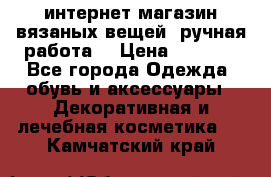 интернет-магазин вязаных вещей, ручная работа! › Цена ­ 1 700 - Все города Одежда, обувь и аксессуары » Декоративная и лечебная косметика   . Камчатский край